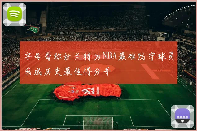 字母哥称杜兰特为NBA最难防守球员或成历史最佳得分手