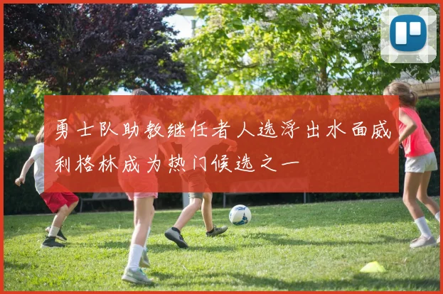 勇士队助教继任者人选浮出水面威利格林成为热门候选之一