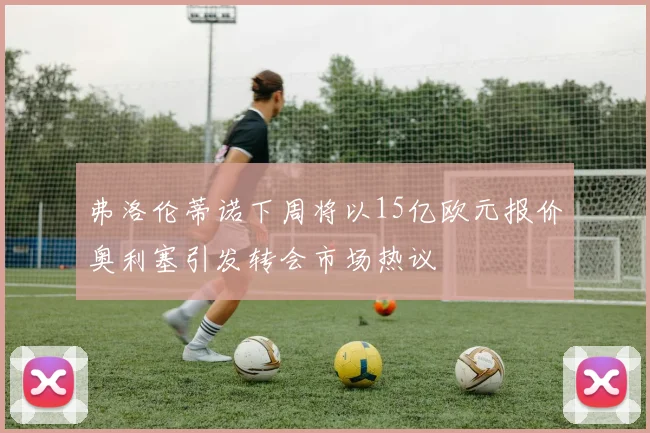 弗洛伦蒂诺下周将以15亿欧元报价奥利塞引发转会市场热议