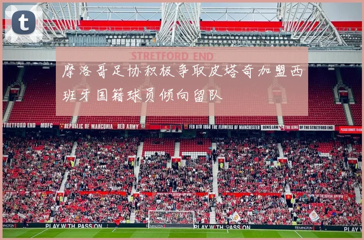 摩洛哥足协积极争取皮塔奇加盟西班牙国籍球员倾向留队