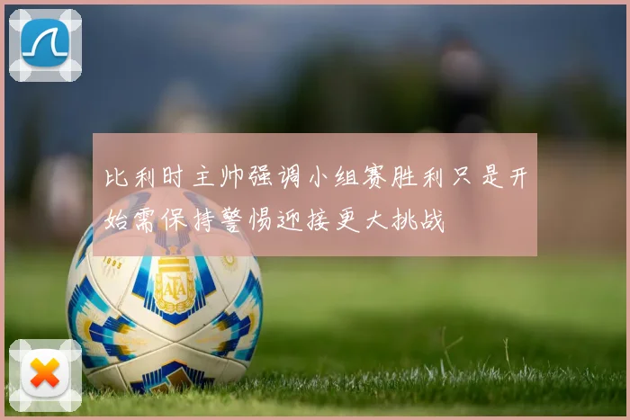 比利时主帅强调小组赛胜利只是开始需保持警惕迎接更大挑战