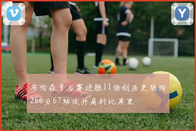 布伦森季后赛连胜11场创历史场均266分67助攻并肩科比库里