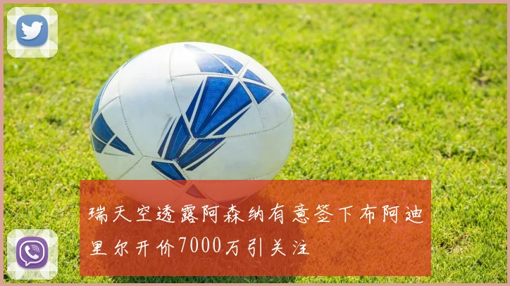 瑞天空透露阿森纳有意签下布阿迪里尔开价7000万引关注