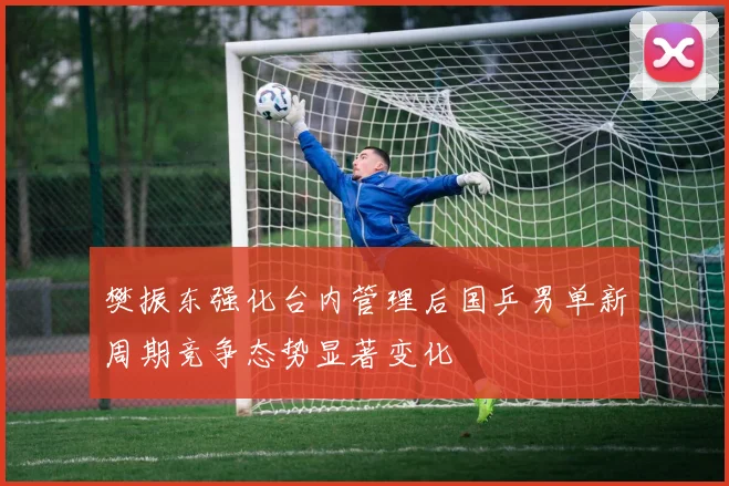 樊振东强化台内管理后国乒男单新周期竞争态势显著变化