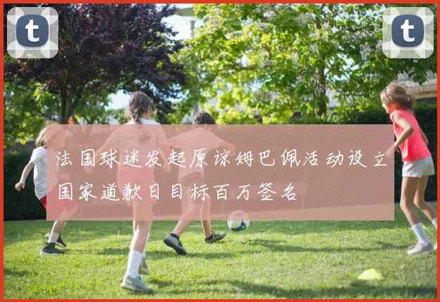 法国球迷发起原谅姆巴佩活动设立国家道歉日目标百万签名