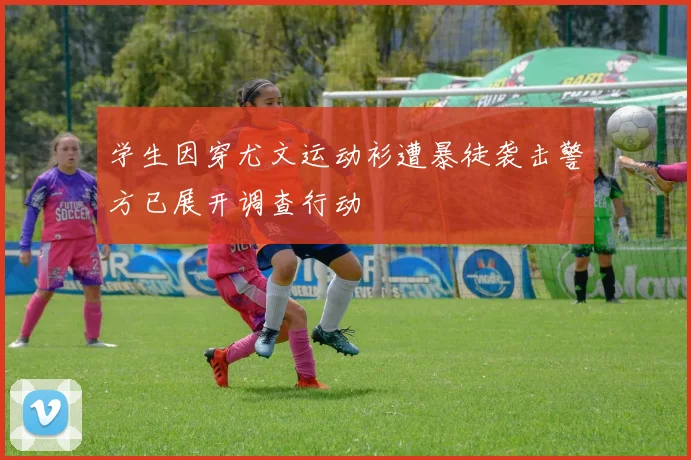 学生因穿尤文运动衫遭暴徒袭击警方已展开调查行动