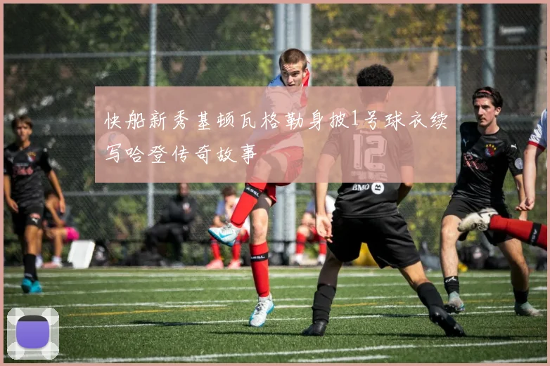 快船新秀基顿瓦格勒身披1号球衣续写哈登传奇故事