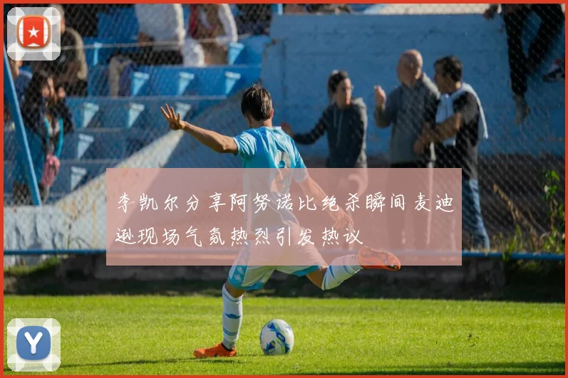 李凯尔分享阿努诺比绝杀瞬间麦迪逊现场气氛热烈引发热议