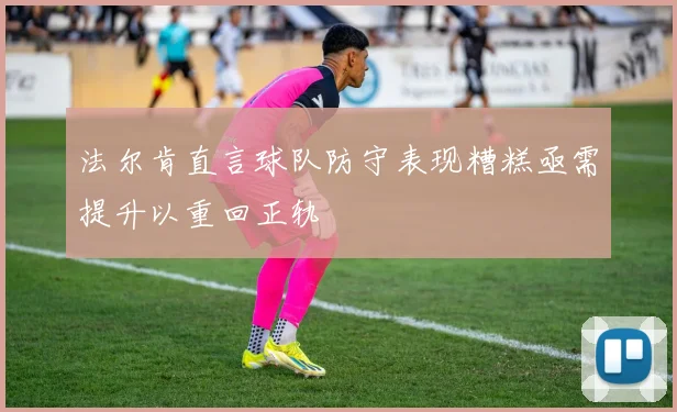 法尔肯直言球队防守表现糟糕亟需提升以重回正轨