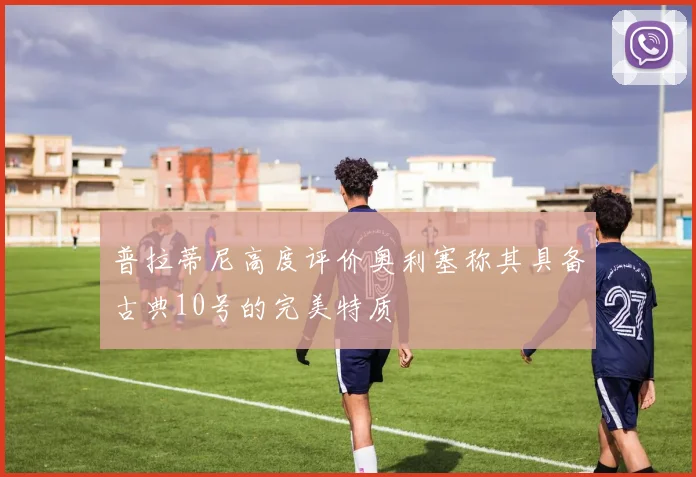 普拉蒂尼高度评价奥利塞称其具备古典10号的完美特质
