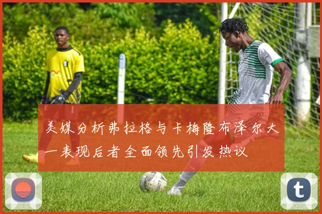 美媒分析弗拉格与卡梅隆布泽尔大一表现后者全面领先引发热议