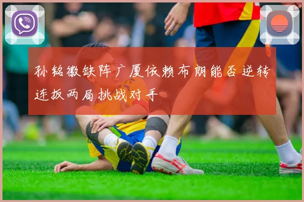 孙铭徽缺阵广厦依赖布朗能否逆转连扳两局挑战对手