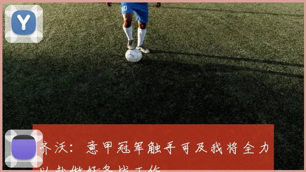 齐沃：意甲冠军触手可及我将全力以赴做好备战工作