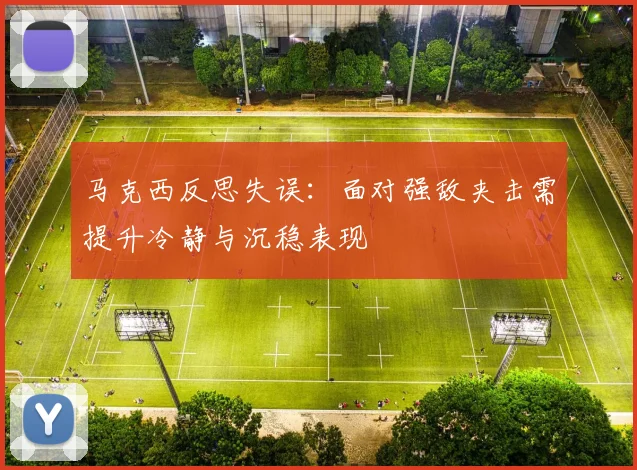 马克西反思失误：面对强敌夹击需提升冷静与沉稳表现