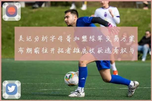 美记分析字母哥加盟绿军交易方案布朗前往开拓者雄鹿收获选秀权与年轻球员