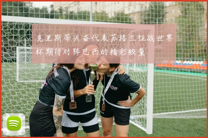 克里斯蒂兴奋代表苏格兰征战世界杯期待对阵巴西的精彩较量
