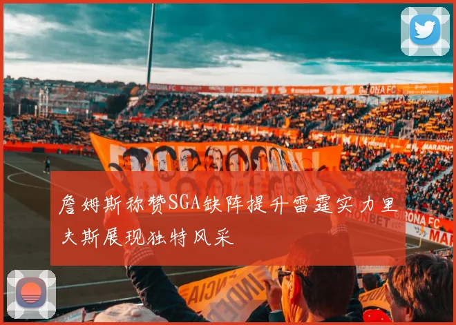 詹姆斯称赞SGA缺阵提升雷霆实力里夫斯展现独特风采