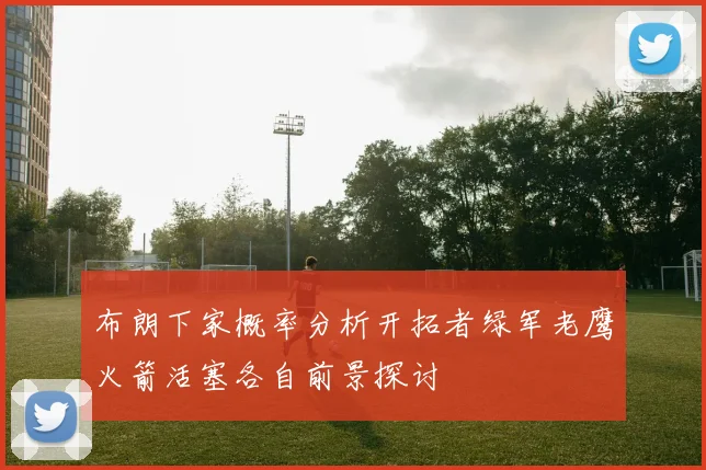 布朗下家概率分析开拓者绿军老鹰火箭活塞各自前景探讨