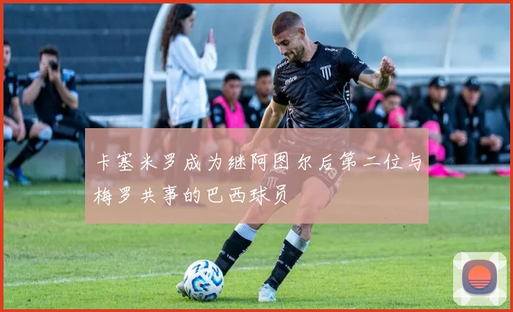 卡塞米罗成为继阿图尔后第二位与梅罗共事的巴西球员