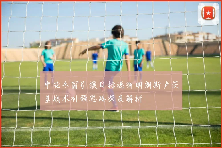 申花冬窗引援目标逐渐明朗斯卢茨基战术补强思路深度解析