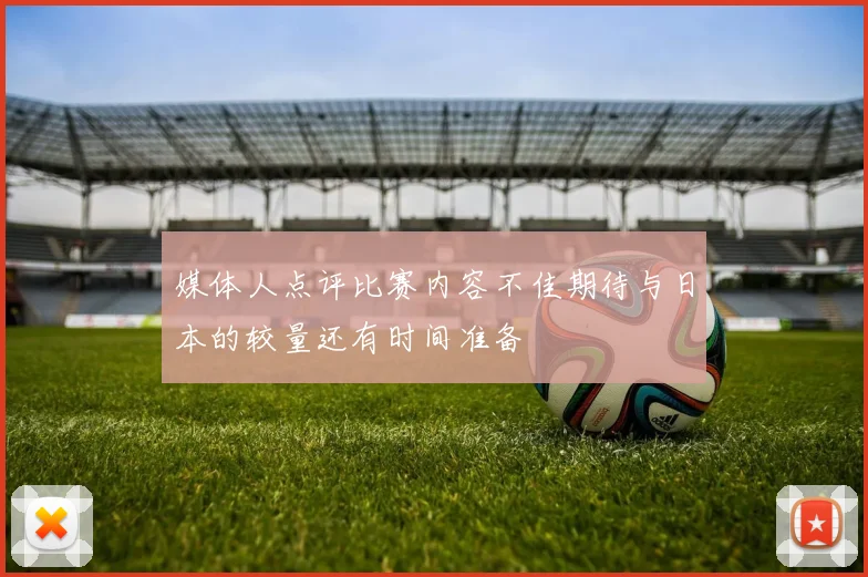 媒体人点评比赛内容不佳期待与日本的较量还有时间准备