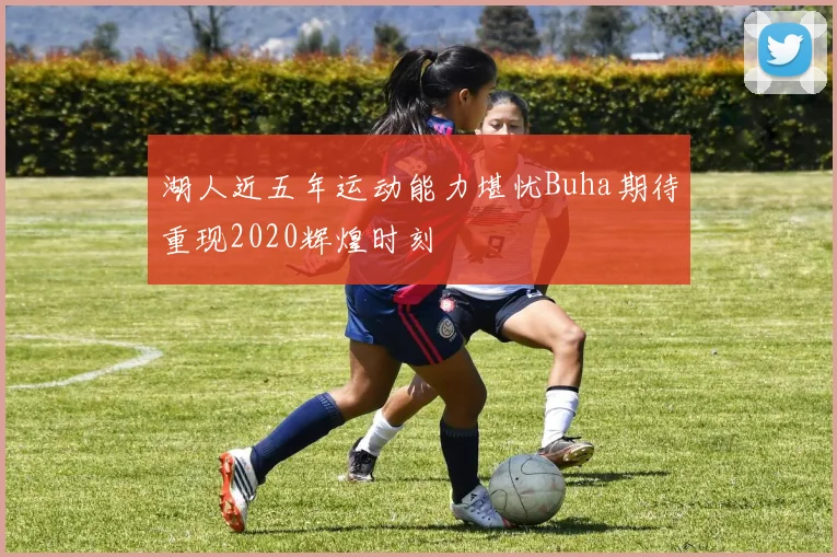 湖人近五年运动能力堪忧Buha期待重现2020辉煌时刻