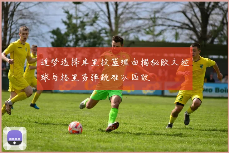 追梦选择库里投篮理由揭秘欧文控球与格里芬弹跳难以匹敌
