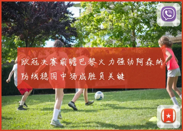 欧冠决赛前瞻巴黎火力强劲阿森纳防线稳固中场成胜负关键