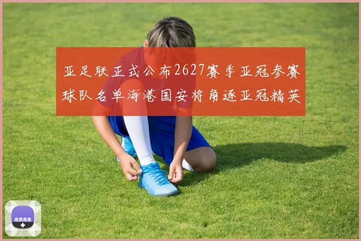 亚足联正式公布2627赛季亚冠参赛球队名单海港国安将角逐亚冠精英联赛