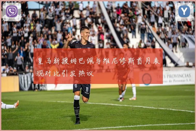 皇马新援姆巴佩与维尼修斯首月表现对比引发热议