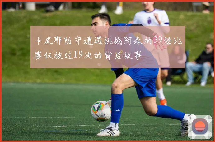 卡皮耶防守遭遇挑战阿森纳39场比赛仅被过19次的背后故事