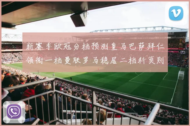 新赛季欧冠分档预测皇马巴萨拜仁领衔一档曼联罗马稳居二档科莫则在四档徘徊