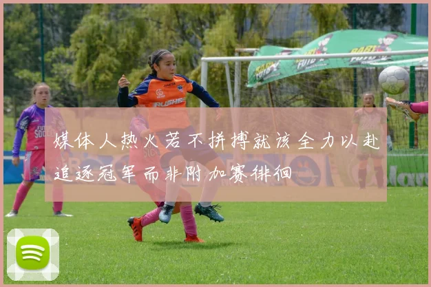 媒体人热火若不拼搏就该全力以赴追逐冠军而非附加赛徘徊